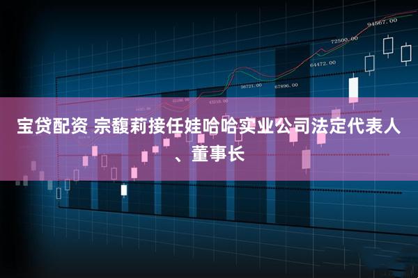 宝贷配资 宗馥莉接任娃哈哈实业公司法定代表人、董事长