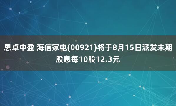 恩卓中盈 海信家电(00921)将于8月15日派发末期股息每10股12.3元