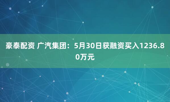 豪泰配资 广汽集团：5月30日获融资买入1236.80万元