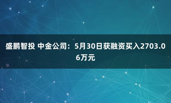 盛鹏智投 中金公司：5月30日获融资买入2703.06万元