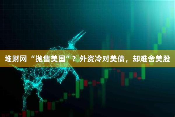 堆财网 “抛售美国”？外资冷对美债，却难舍美股