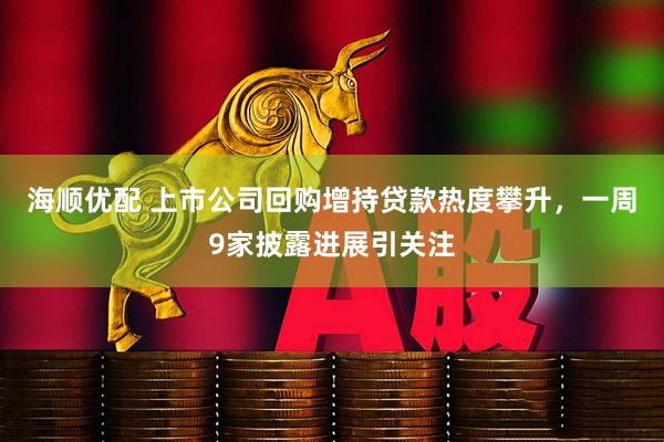 海顺优配 上市公司回购增持贷款热度攀升，一周9家披露进展引关注