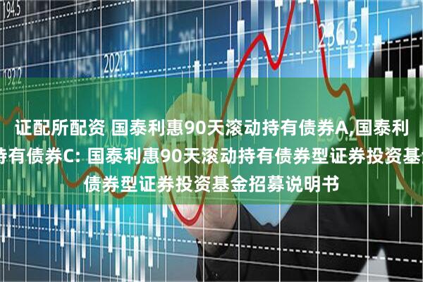 证配所配资 国泰利惠90天滚动持有债券A,国泰利惠90天滚动持有债券C: 国泰利惠90天滚动持有债券型证券投资基金招募说明书