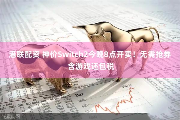 港联配资 神价Switch2今晚8点开卖！无需抢券 含游戏还包税