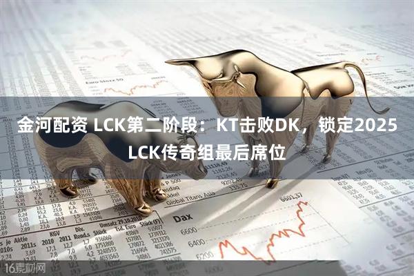 金河配资 LCK第二阶段：KT击败DK，锁定2025LCK传奇组最后席位