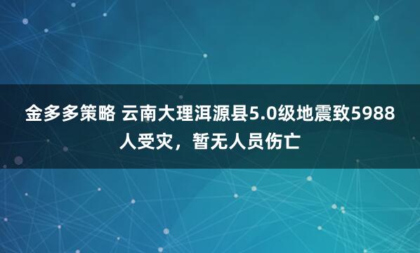 金多多策略 云南大理洱源县5.0级地震致5988人受灾，暂无人员伤亡