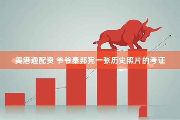 美港通配资 爷爷秦邦宪一张历史照片的考证