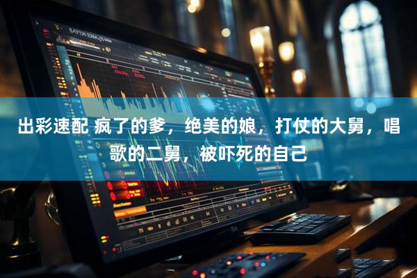 出彩速配 疯了的爹，绝美的娘，打仗的大舅，唱歌的二舅，被吓死的自己
