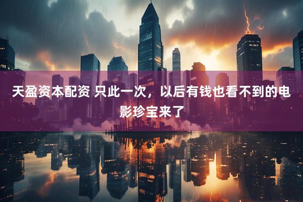 天盈资本配资 只此一次，以后有钱也看不到的电影珍宝来了