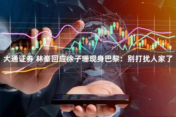 大通证券 林峯回应徐子珊现身巴黎：别打扰人家了