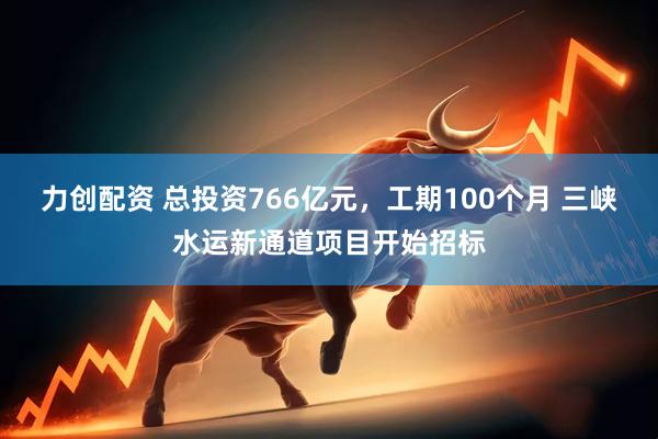 力创配资 总投资766亿元，工期100个月 三峡水运新通道项目开始招标