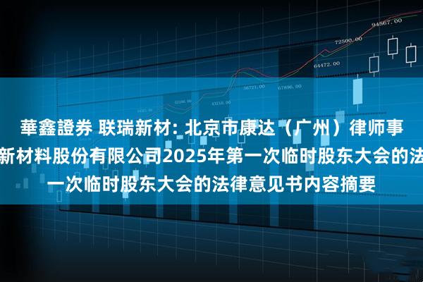 華鑫證券 联瑞新材: 北京市康达（广州）律师事务所关于江苏联瑞新材料股份有限公司2025年第一次临时股东大会的法律意见书内容摘要