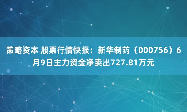 策略资本 股票行情快报：新华制药（000756）6月9日主力资金净卖出727.81万元