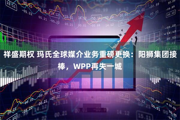 祥盛期权 玛氏全球媒介业务重磅更换：阳狮集团接棒，WPP再失一城