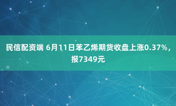 民信配资端 6月11日苯乙烯期货收盘上涨0.37%，报7349元