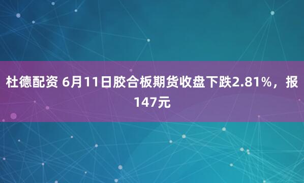 杜德配资 6月11日胶合板期货收盘下跌2.81%，报147元