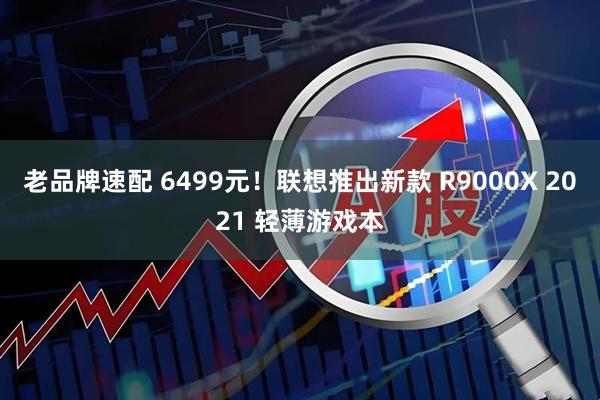 老品牌速配 6499元！联想推出新款 R9000X 2021 轻薄游戏本