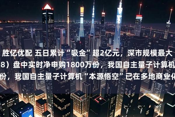 胜亿优配 五日累计“吸金”超2亿元，深市规模最大的计算机ETF（159998）盘中实时净申购1800万份，我国自主量子计算机“本源悟空”已在多地商业化部署