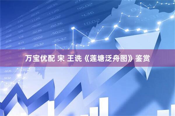 万宝优配 宋 王诜《莲塘泛舟图》鉴赏