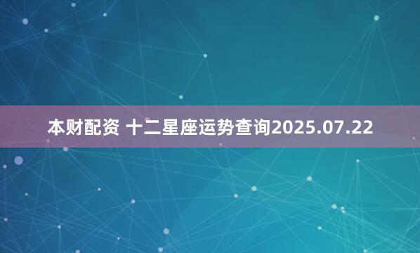 本财配资 十二星座运势查询2025.07.22