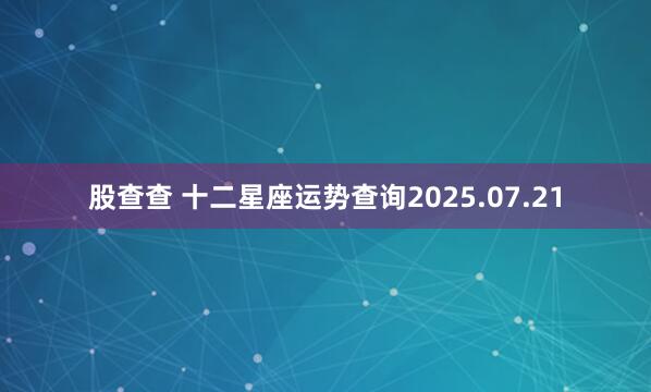 股查查 十二星座运势查询2025.07.21