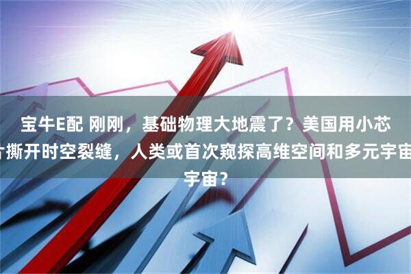 宝牛E配 刚刚，基础物理大地震了？美国用小芯片撕开时空裂缝，人类或首次窥探高维空间和多元宇宙？