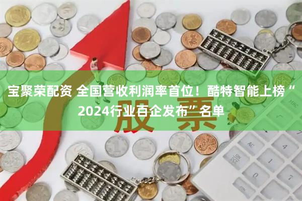 宝聚荣配资 全国营收利润率首位！酷特智能上榜“2024行业百企发布”名单