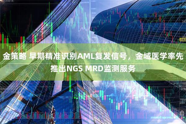 金策略 早期精准识别AML复发信号，金域医学率先推出NGS MRD监测服务