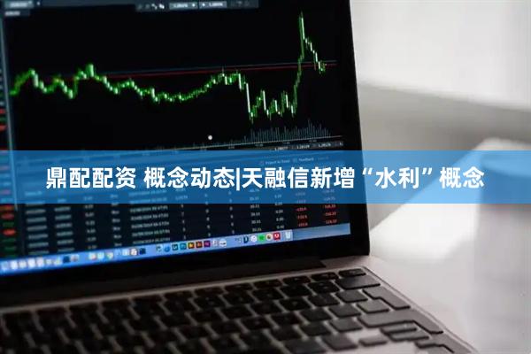 鼎配配资 概念动态|天融信新增“水利”概念