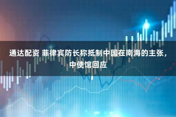 通达配资 菲律宾防长称抵制中国在南海的主张，中使馆回应