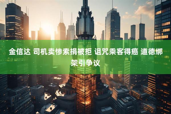 金信达 司机卖惨索捐被拒 诅咒乘客得癌 道德绑架引争议