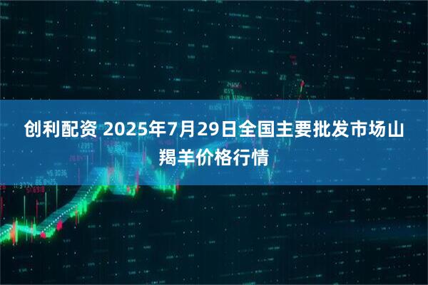 创利配资 2025年7月29日全国主要批发市场山羯羊价格行情