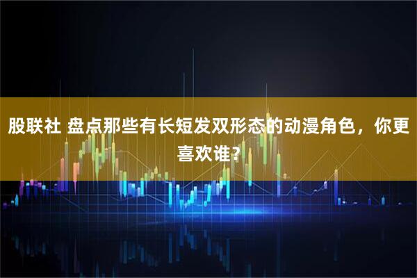 股联社 盘点那些有长短发双形态的动漫角色，你更喜欢谁？