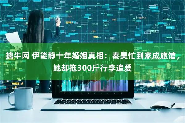 擒牛网 伊能静十年婚姻真相：秦昊忙到家成旅馆，她却拖300斤行李追爱