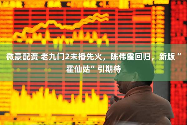 微豪配资 老九门2未播先火，陈伟霆回归，新版“霍仙姑”引期待