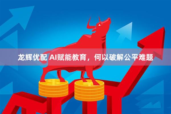 龙辉优配 AI赋能教育，何以破解公平难题