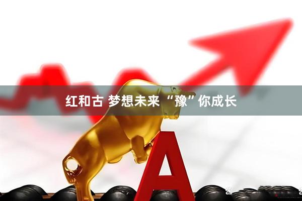 红和古 梦想未来 “豫”你成长