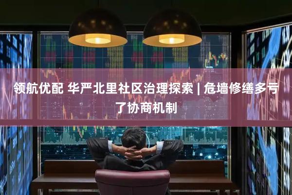 领航优配 华严北里社区治理探索 | 危墙修缮多亏了协商机制