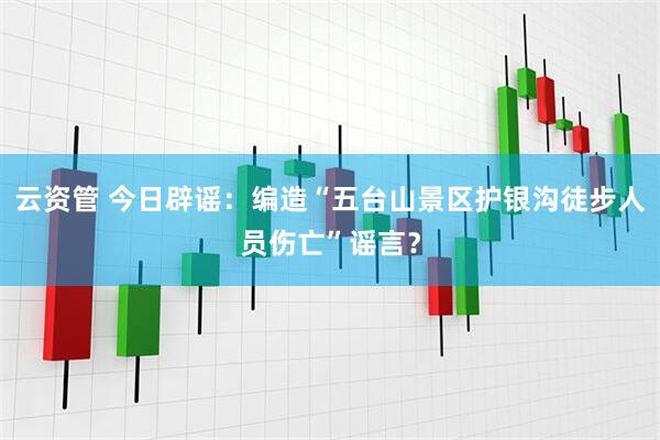 云资管 今日辟谣：编造“五台山景区护银沟徒步人员伤亡”谣言？