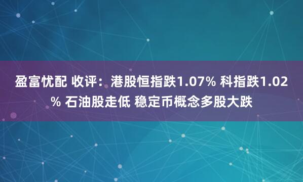 盈富忧配 收评：港股恒指跌1.07% 科指跌1.02% 石油股走低 稳定币概念多股大跌