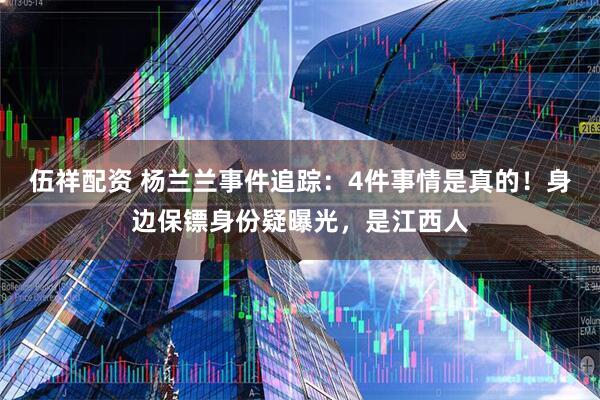 伍祥配资 杨兰兰事件追踪：4件事情是真的！身边保镖身份疑曝光，是江西人