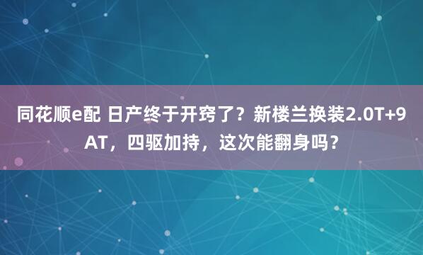 同花顺e配 日产终于开窍了？新楼兰换装2.0T+9AT，四驱加持，这次能翻身吗？