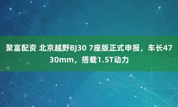 聚富配资 北京越野BJ30 7座版正式申报，车长4730mm，搭载1.5T动力