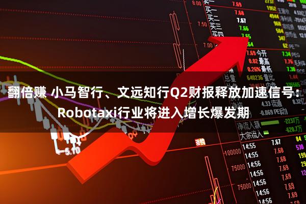 翻倍赚 小马智行、文远知行Q2财报释放加速信号：Robotaxi行业将进入增长爆发期