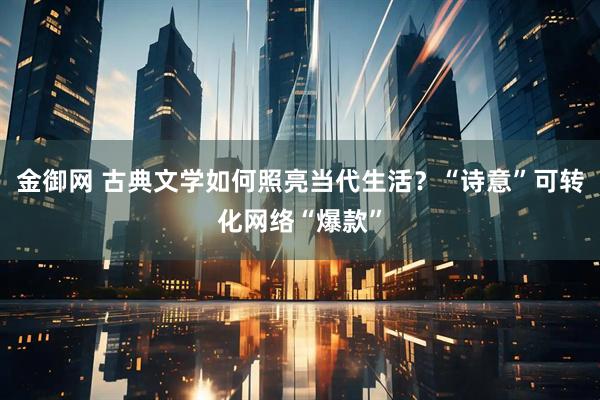 金御网 古典文学如何照亮当代生活？“诗意”可转化网络“爆款”