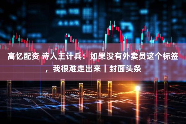 高忆配资 诗人王计兵：如果没有外卖员这个标签，我很难走出来｜封面头条