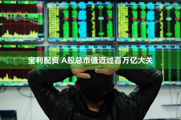 宝利配资 A股总市值迈过百万亿大关