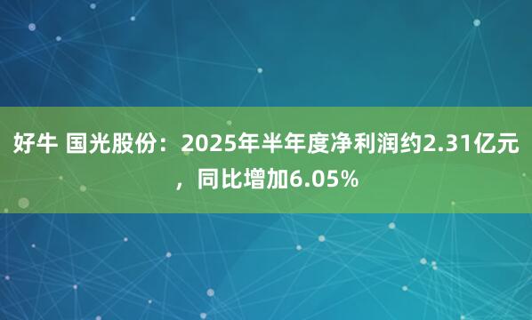 好牛 国光股份：2025年半年度净利润约2.31亿元，同比增加6.05%