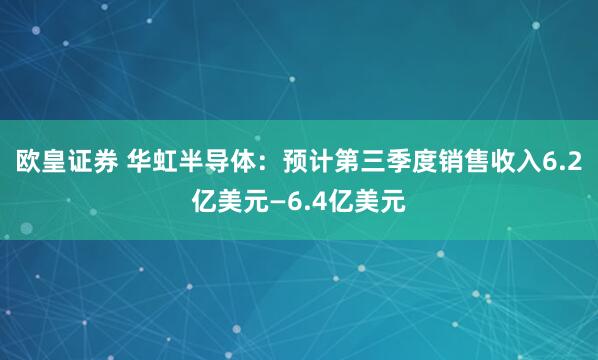欧皇证券 华虹半导体：预计第三季度销售收入6.2亿美元—6.4亿美元