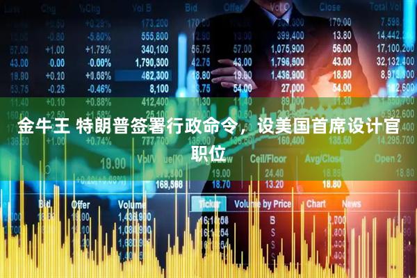 金牛王 特朗普签署行政命令，设美国首席设计官职位